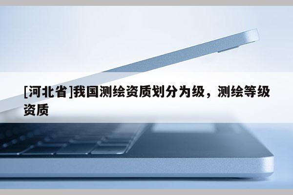 [河北省]我國測繪資質(zhì)劃分為級，測繪等級資質(zhì)