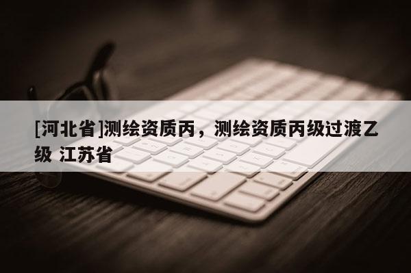 [河北省]測(cè)繪資質(zhì)丙，測(cè)繪資質(zhì)丙級(jí)過渡乙級(jí) 江蘇省