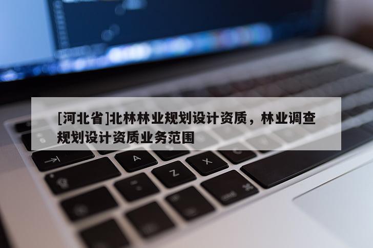 [河北省]北林林業(yè)規(guī)劃設(shè)計資質(zhì)，林業(yè)調(diào)查規(guī)劃設(shè)計資質(zhì)業(yè)務(wù)范圍