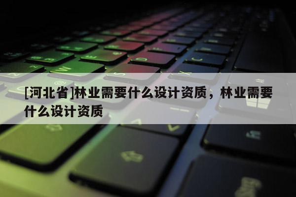 [河北省]林業(yè)需要什么設(shè)計(jì)資質(zhì)，林業(yè)需要什么設(shè)計(jì)資質(zhì)