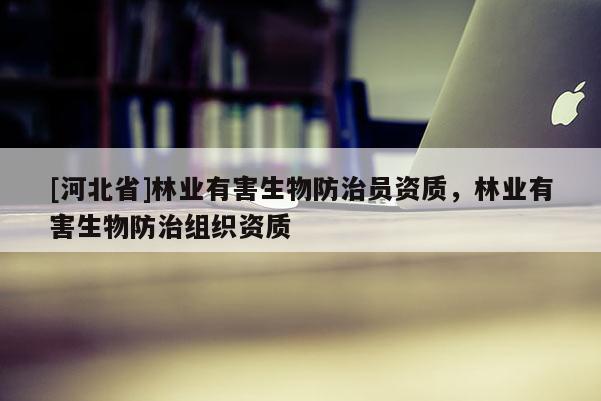 [河北省]林業(yè)有害生物防治員資質(zhì)，林業(yè)有害生物防治組織資質(zhì)