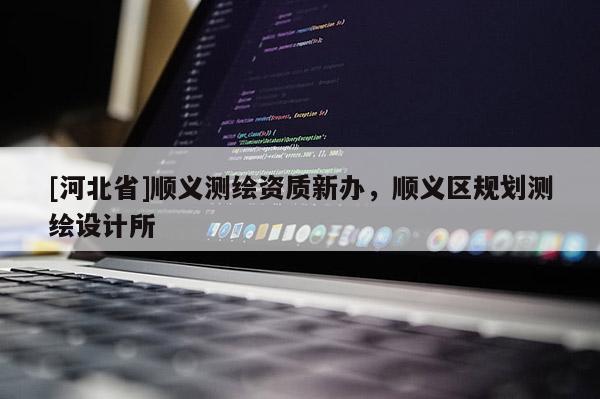 [河北省]順義測繪資質(zhì)新辦，順義區(qū)規(guī)劃測繪設(shè)計(jì)所