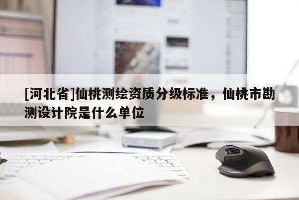 [河北省]仙桃測(cè)繪資質(zhì)分級(jí)標(biāo)準(zhǔn)，仙桃市勘測(cè)設(shè)計(jì)院是什么單位