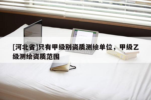 [河北省]只有甲級別資質(zhì)測繪單位，甲級乙級測繪資質(zhì)范圍