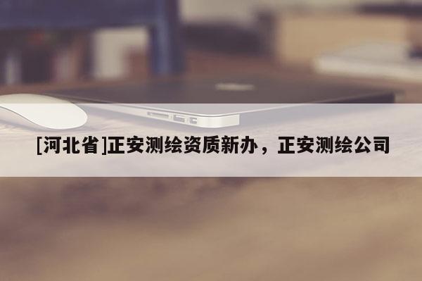 [河北省]正安測(cè)繪資質(zhì)新辦，正安測(cè)繪公司