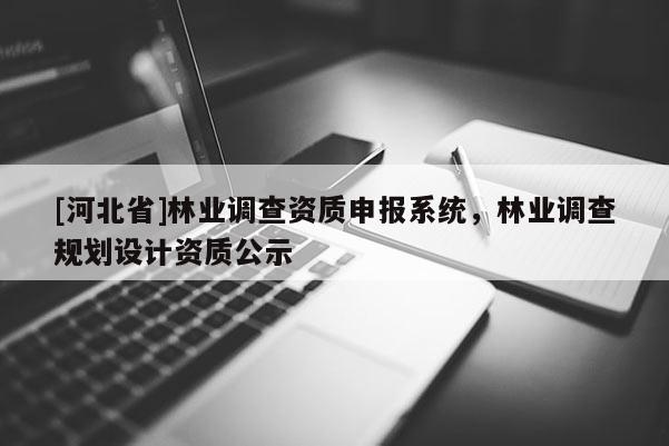 [河北省]林業(yè)調(diào)查資質(zhì)申報(bào)系統(tǒng)，林業(yè)調(diào)查規(guī)劃設(shè)計(jì)資質(zhì)公示