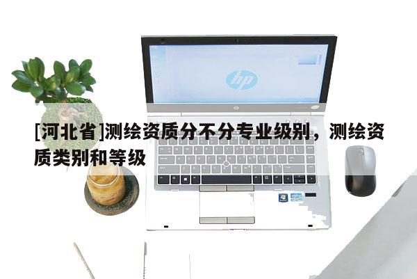 [河北省]測(cè)繪資質(zhì)分不分專(zhuān)業(yè)級(jí)別，測(cè)繪資質(zhì)類(lèi)別和等級(jí)