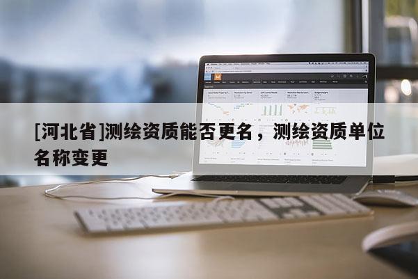 [河北省]測繪資質(zhì)能否更名，測繪資質(zhì)單位名稱變更