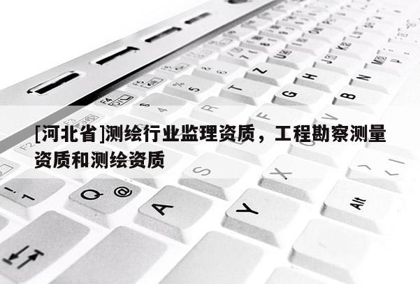 [河北省]測繪行業(yè)監(jiān)理資質(zhì)，工程勘察測量資質(zhì)和測繪資質(zhì)