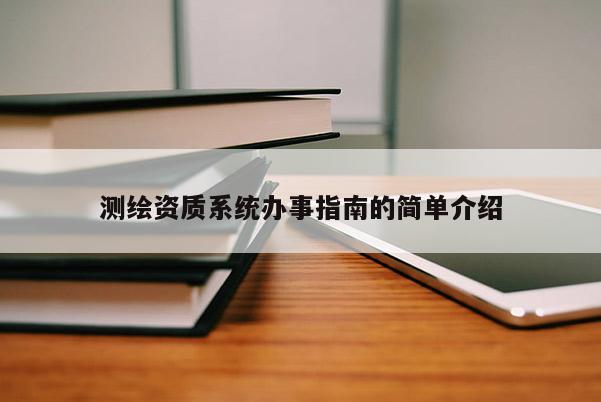 測繪資質(zhì)系統(tǒng)辦事指南的簡單介紹
