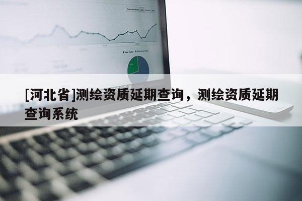 [河北省]測繪資質延期查詢，測繪資質延期查詢系統(tǒng)