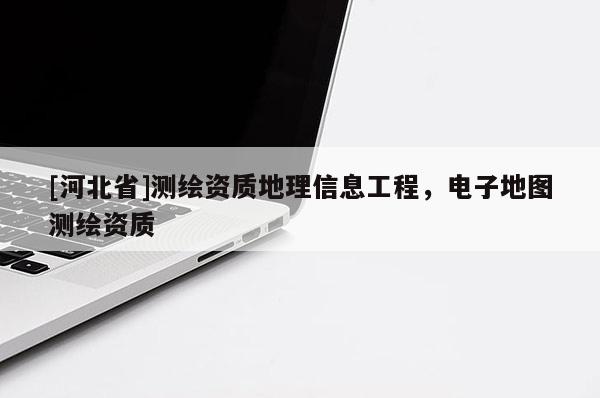 [河北省]測繪資質地理信息工程，電子地圖測繪資質