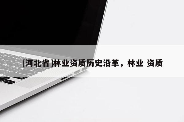 [河北省]林業(yè)資質(zhì)歷史沿革，林業(yè) 資質(zhì)