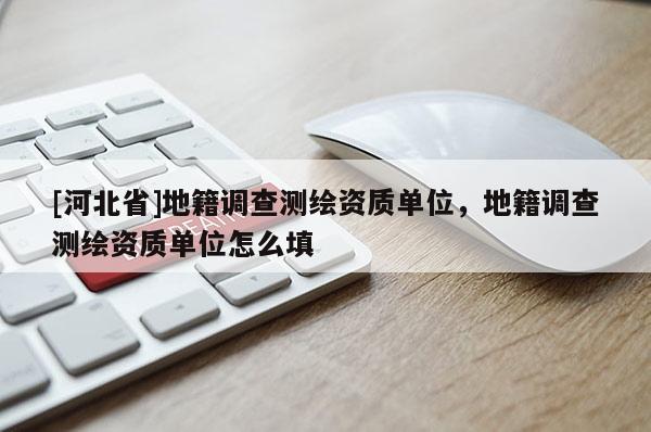 [河北省]地籍調(diào)查測繪資質(zhì)單位，地籍調(diào)查測繪資質(zhì)單位怎么填