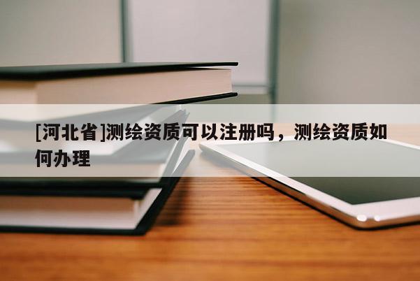 [河北省]測(cè)繪資質(zhì)可以注冊(cè)嗎，測(cè)繪資質(zhì)如何辦理