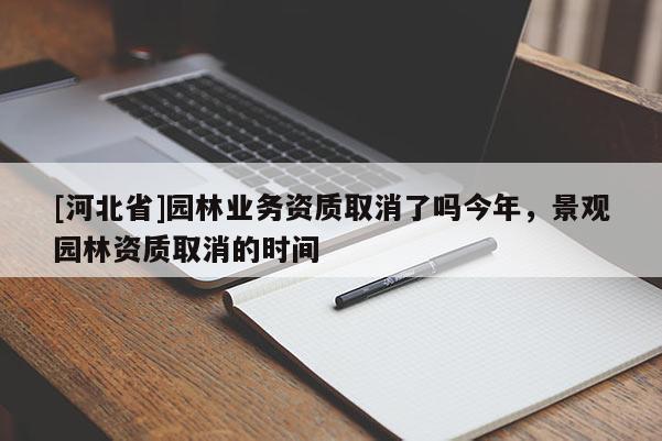 [河北省]園林業(yè)務(wù)資質(zhì)取消了嗎今年，景觀園林資質(zhì)取消的時(shí)間