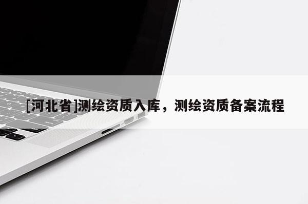 [河北省]測(cè)繪資質(zhì)入庫，測(cè)繪資質(zhì)備案流程