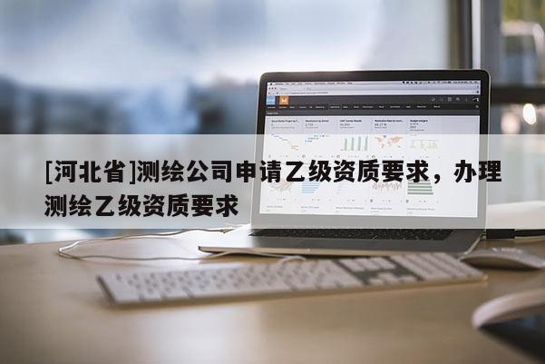 [河北省]測繪公司申請乙級資質要求，辦理測繪乙級資質要求