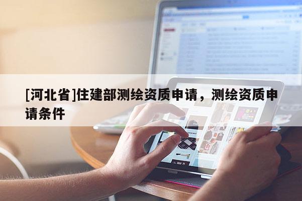 [河北省]住建部測(cè)繪資質(zhì)申請(qǐng)，測(cè)繪資質(zhì)申請(qǐng)條件