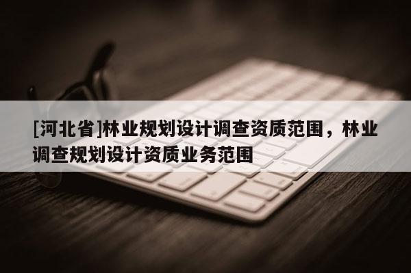 [河北省]林業(yè)規(guī)劃設(shè)計(jì)調(diào)查資質(zhì)范圍，林業(yè)調(diào)查規(guī)劃設(shè)計(jì)資質(zhì)業(yè)務(wù)范圍