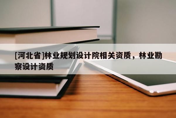 [河北省]林業(yè)規(guī)劃設(shè)計(jì)院相關(guān)資質(zhì)，林業(yè)勘察設(shè)計(jì)資質(zhì)