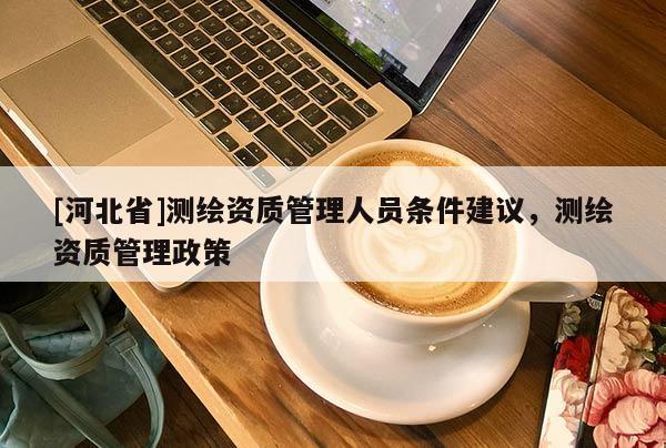 [河北省]測繪資質(zhì)管理人員條件建議，測繪資質(zhì)管理政策
