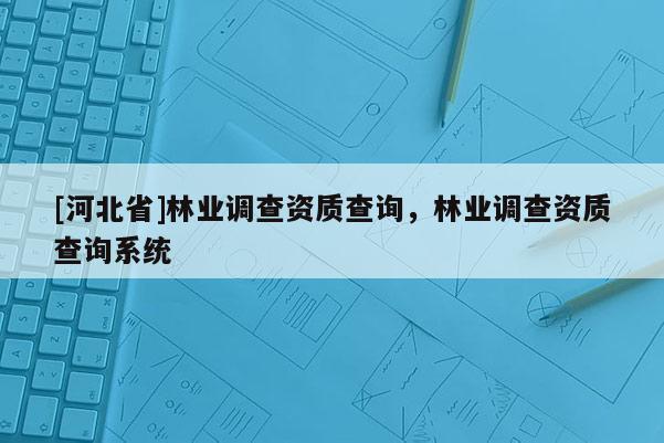 [河北省]林業(yè)調(diào)查資質(zhì)查詢，林業(yè)調(diào)查資質(zhì)查詢系統(tǒng)