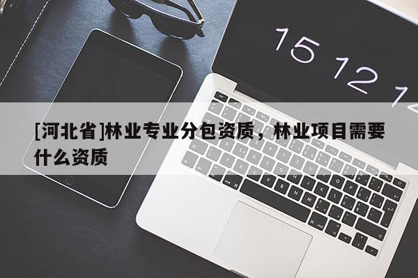 [河北省]林業(yè)專業(yè)分包資質(zhì)，林業(yè)項目需要什么資質(zhì)