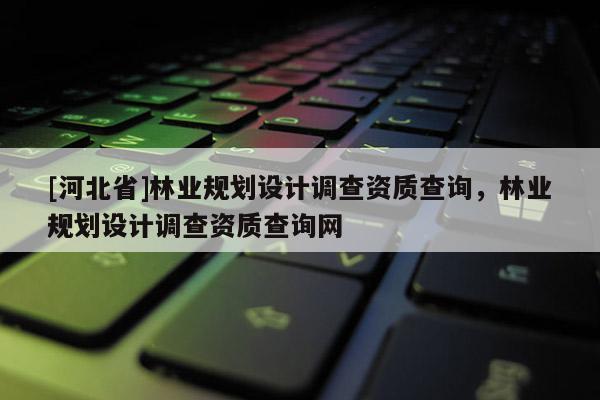 [河北省]林業(yè)規(guī)劃設(shè)計(jì)調(diào)查資質(zhì)查詢，林業(yè)規(guī)劃設(shè)計(jì)調(diào)查資質(zhì)查詢網(wǎng)