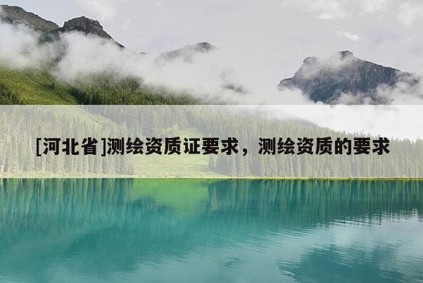 [河北省]測繪資質(zhì)證要求，測繪資質(zhì)的要求