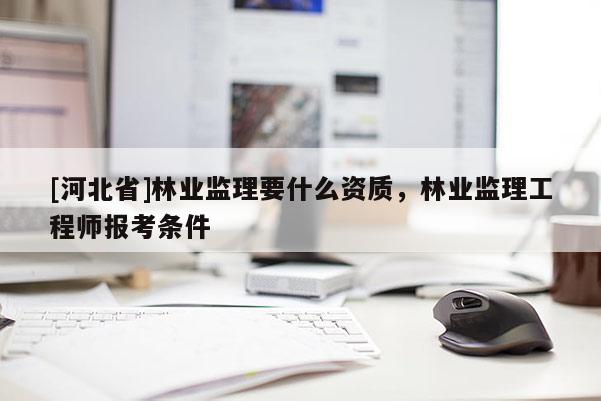 [河北省]林業(yè)監(jiān)理要什么資質，林業(yè)監(jiān)理工程師報考條件