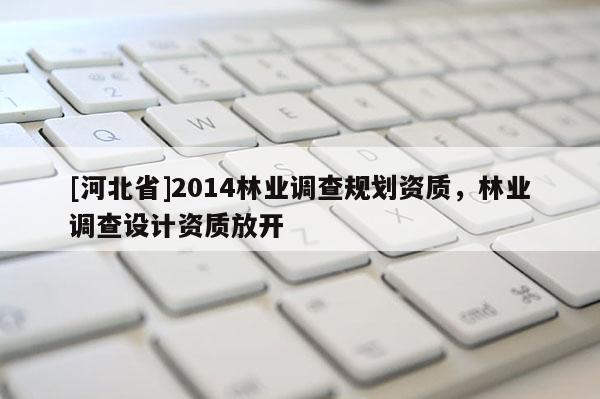 [河北省]2014林業(yè)調(diào)查規(guī)劃資質(zhì)，林業(yè)調(diào)查設(shè)計(jì)資質(zhì)放開