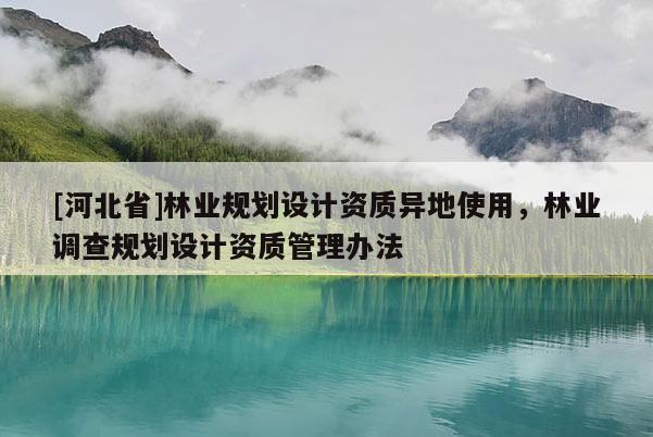 [河北省]林業(yè)規(guī)劃設(shè)計(jì)資質(zhì)異地使用，林業(yè)調(diào)查規(guī)劃設(shè)計(jì)資質(zhì)管理辦法