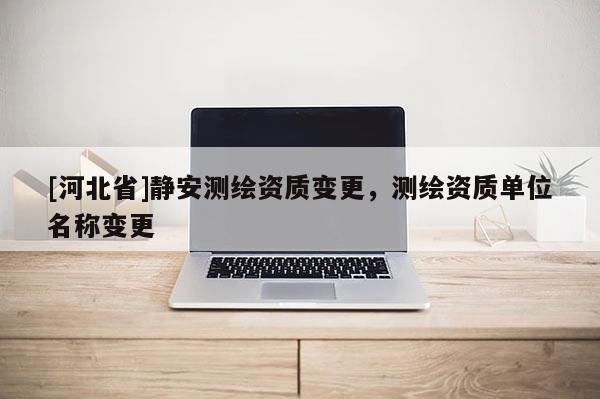 [河北省]靜安測(cè)繪資質(zhì)變更，測(cè)繪資質(zhì)單位名稱(chēng)變更