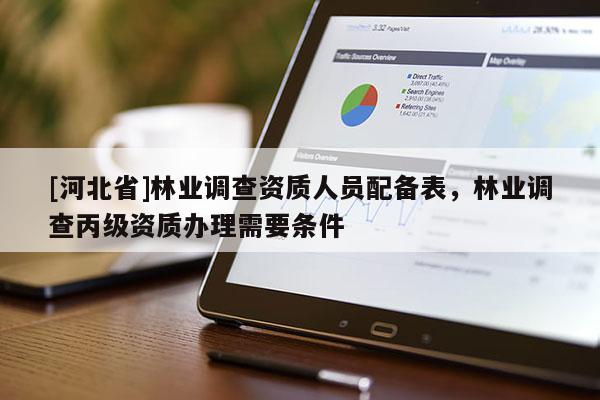 [河北省]林業(yè)調(diào)查資質(zhì)人員配備表，林業(yè)調(diào)查丙級資質(zhì)辦理需要條件