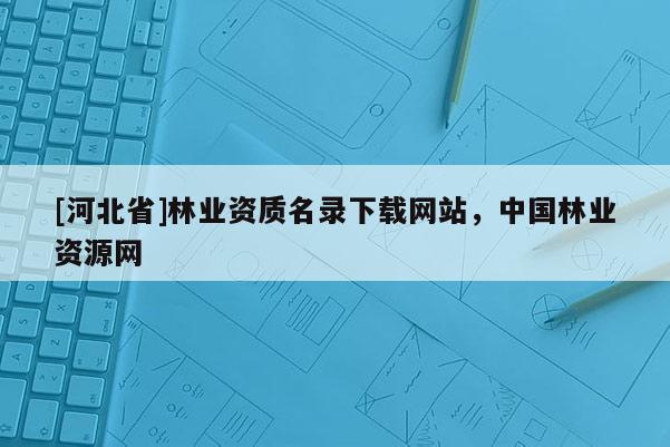 [河北省]林業(yè)資質(zhì)名錄下載網(wǎng)站，中國(guó)林業(yè)資源網(wǎng)