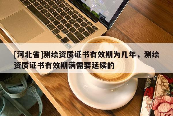 [河北省]測繪資質(zhì)證書有效期為幾年，測繪資質(zhì)證書有效期滿需要延續(xù)的