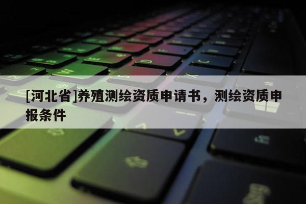 [河北省]養(yǎng)殖測繪資質(zhì)申請書，測繪資質(zhì)申報(bào)條件