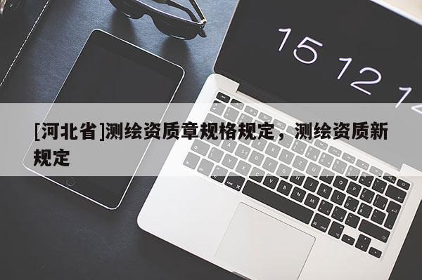 [河北省]測繪資質章規(guī)格規(guī)定，測繪資質新規(guī)定