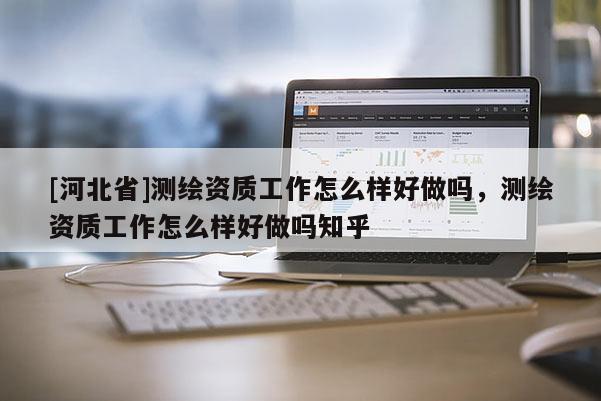 [河北省]測繪資質(zhì)工作怎么樣好做嗎，測繪資質(zhì)工作怎么樣好做嗎知乎
