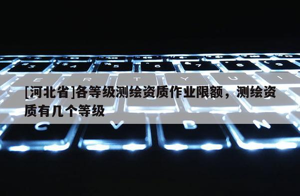 [河北省]各等級(jí)測(cè)繪資質(zhì)作業(yè)限額，測(cè)繪資質(zhì)有幾個(gè)等級(jí)