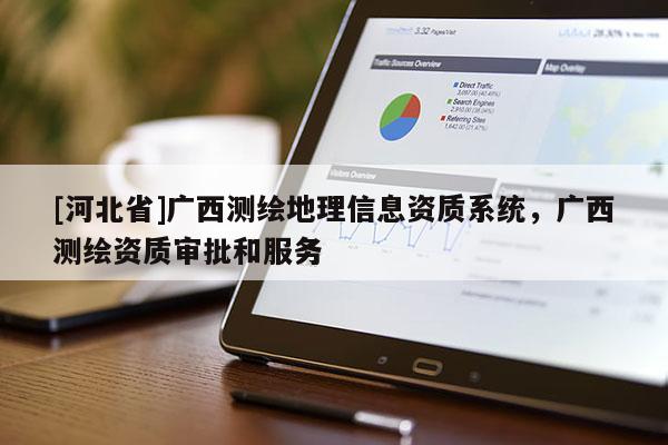 [河北省]廣西測繪地理信息資質(zhì)系統(tǒng)，廣西測繪資質(zhì)審批和服務(wù)