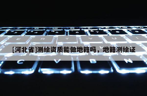 [河北省]測繪資質(zhì)能做地籍嗎，地籍測繪證