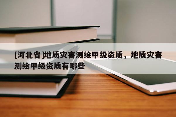 [河北省]地質(zhì)災(zāi)害測(cè)繪甲級(jí)資質(zhì)，地質(zhì)災(zāi)害測(cè)繪甲級(jí)資質(zhì)有哪些