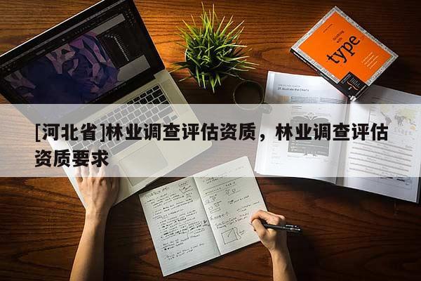 [河北省]林業(yè)調(diào)查評估資質(zhì)，林業(yè)調(diào)查評估資質(zhì)要求