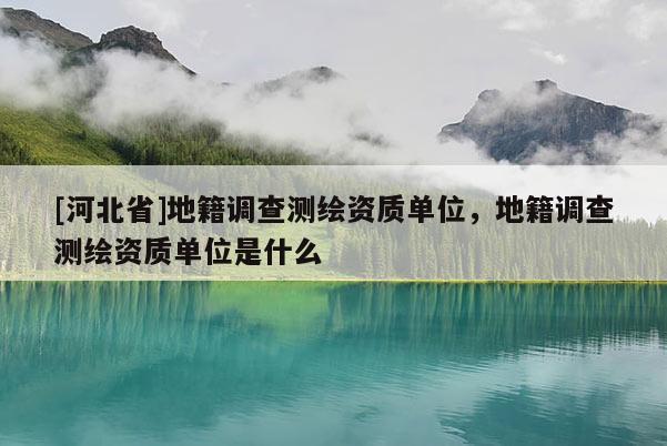 [河北省]地籍調(diào)查測繪資質(zhì)單位，地籍調(diào)查測繪資質(zhì)單位是什么
