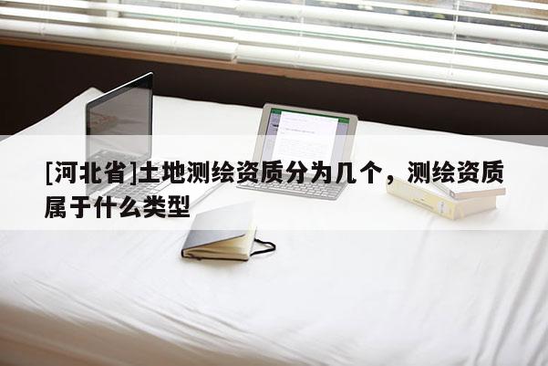 [河北省]土地測繪資質(zhì)分為幾個(gè)，測繪資質(zhì)屬于什么類型