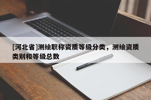 [河北省]測繪職稱資質(zhì)等級分類，測繪資質(zhì)類別和等級總數(shù)