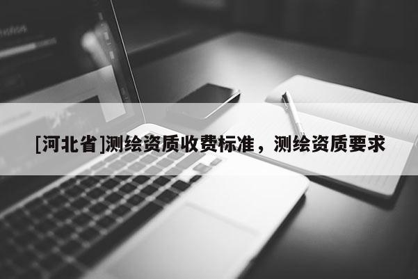 [河北省]測繪資質(zhì)收費標(biāo)準(zhǔn)，測繪資質(zhì)要求