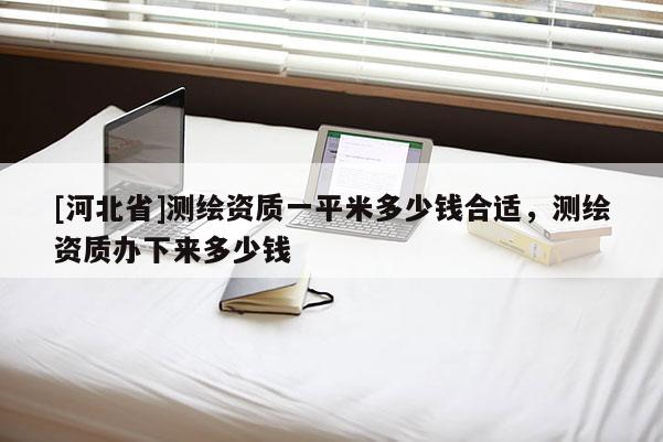 [河北省]測繪資質(zhì)一平米多少錢合適，測繪資質(zhì)辦下來多少錢